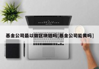 基金公司最以做区块链吗[基金公司能黄吗]