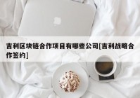 吉利区块链合作项目有哪些公司[吉利战略合作签约]