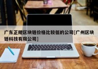 广东正规区块链价格比较低的公司[广州区块链科技有限公司]