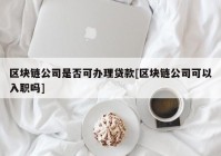 区块链公司是否可办理贷款[区块链公司可以入职吗]