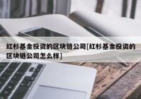 红杉基金投资的区块链公司[红杉基金投资的区块链公司怎么样]