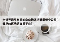 全世界最早布局的企业级区块链是哪个公司[最早的区块链交易平台]