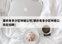 肇庆有多少区块链公司[肇庆有多少区块链公司在招聘]