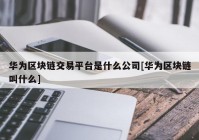 华为区块链交易平台是什么公司[华为区块链叫什么]