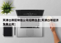 天津口岸区块链公司招聘信息[天津口岸经济发展公司]