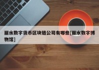 丽水数字货币区块链公司有哪些[丽水数字博物馆]