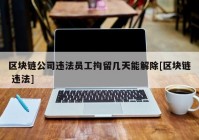 区块链公司违法员工拘留几天能解除[区块链 违法]