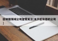 区块链领域公司望受关注[关于区块链的公司]