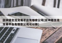 区块链主流交易平台有哪些公司[区块链主流交易平台有哪些公司可以做]