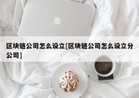 区块链公司怎么设立[区块链公司怎么设立分公司]