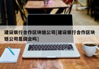 建设银行合作区块链公司[建设银行合作区块链公司是国企吗]