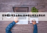 区块链公司怎么取名[区块链公司怎么取名的]