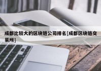 成都比较大的区块链公司排名[成都区块链交易所]