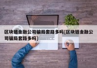 区块链金融公司骗局套路多吗[区块链金融公司骗局套路多吗]